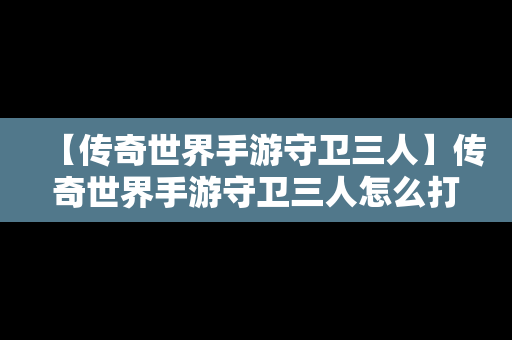 【传奇世界手游守卫三人】传奇世界手游守卫三人怎么打