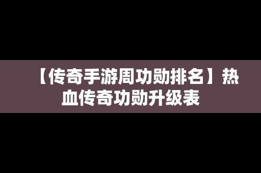 【传奇手游周功勋排名】热血传奇功勋升级表