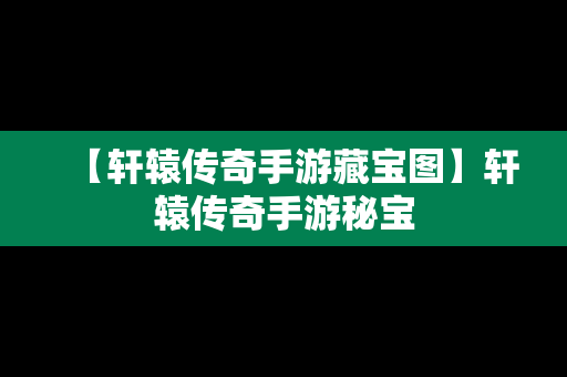 【轩辕传奇手游藏宝图】轩辕传奇手游秘宝