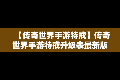 【传奇世界手游特戒】传奇世界手游特戒升级表最新版本更新内容