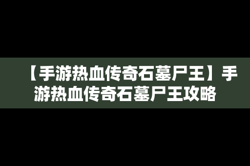 【手游热血传奇石墓尸王】手游热血传奇石墓尸王攻略