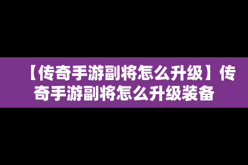 【传奇手游副将怎么升级】传奇手游副将怎么升级装备