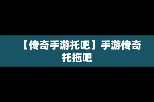 【传奇手游托吧】手游传奇托拖吧