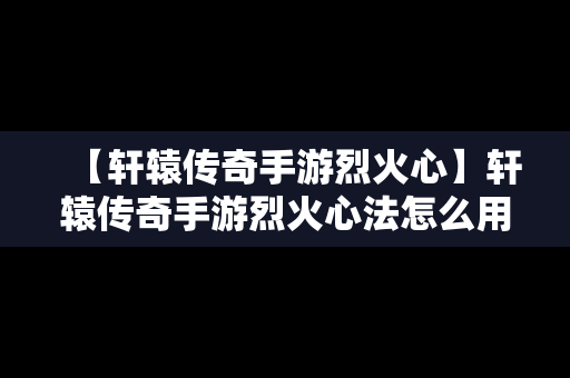 【轩辕传奇手游烈火心】轩辕传奇手游烈火心法怎么用