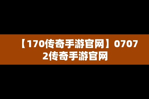 【170传奇手游官网】07072传奇手游官网