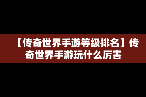 【传奇世界手游等级排名】传奇世界手游玩什么厉害