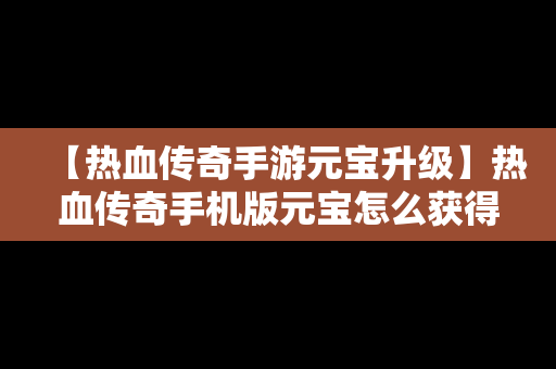 【热血传奇手游元宝升级】热血传奇手机版元宝怎么获得