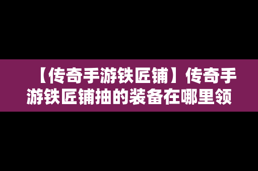 【传奇手游铁匠铺】传奇手游铁匠铺抽的装备在哪里领取