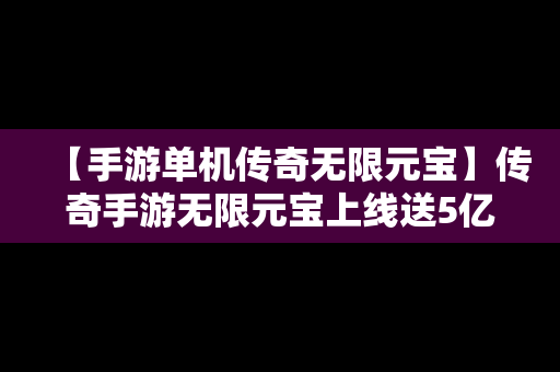 【手游单机传奇无限元宝】传奇手游无限元宝上线送5亿