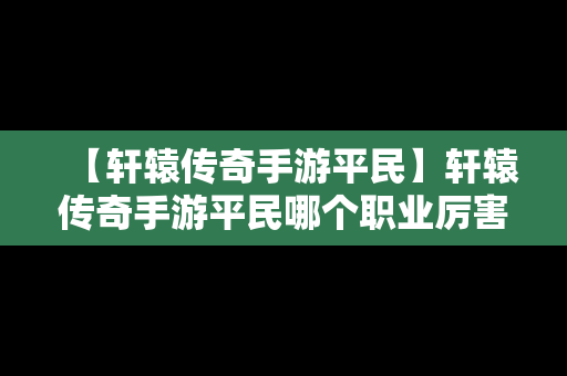 【轩辕传奇手游平民】轩辕传奇手游平民哪个职业厉害