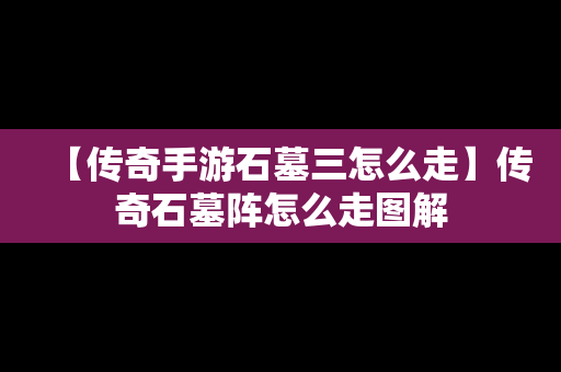【传奇手游石墓三怎么走】传奇石墓阵怎么走图解