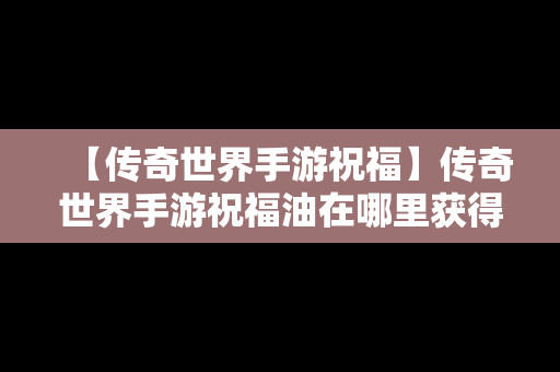 【传奇世界手游祝福】传奇世界手游祝福油在哪里获得