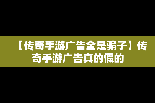 【传奇手游广告全是骗子】传奇手游广告真的假的