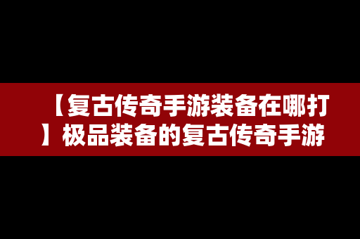 【复古传奇手游装备在哪打】极品装备的复古传奇手游