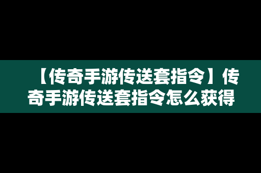 【传奇手游传送套指令】传奇手游传送套指令怎么获得