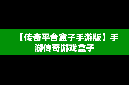 【传奇平台盒子手游版】手游传奇游戏盒子