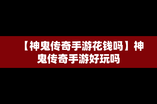 【神鬼传奇手游花钱吗】神鬼传奇手游好玩吗