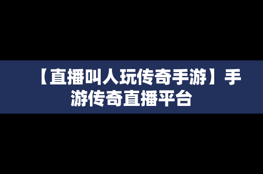 【直播叫人玩传奇手游】手游传奇直播平台