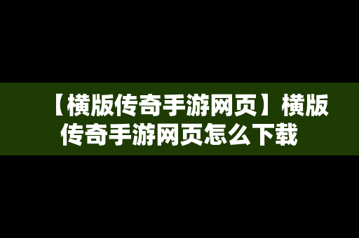 【横版传奇手游网页】横版传奇手游网页怎么下载