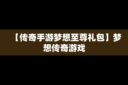 【传奇手游梦想至尊礼包】梦想传奇游戏