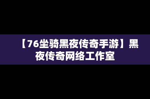 【76坐骑黑夜传奇手游】黑夜传奇网络工作室