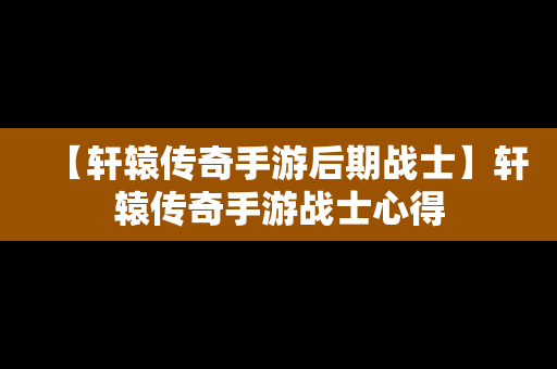 【轩辕传奇手游后期战士】轩辕传奇手游战士心得