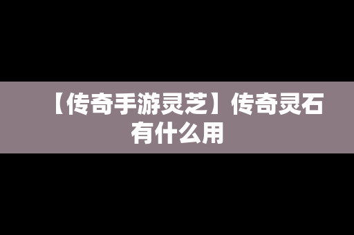 【传奇手游灵芝】传奇灵石有什么用