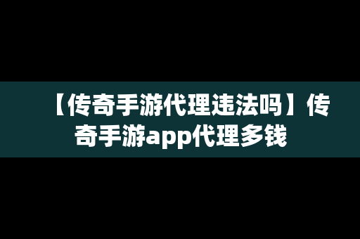 【传奇手游代理违法吗】传奇手游app代理多钱