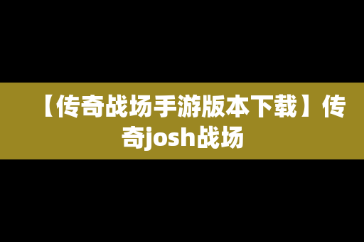 【传奇战场手游版本下载】传奇josh战场