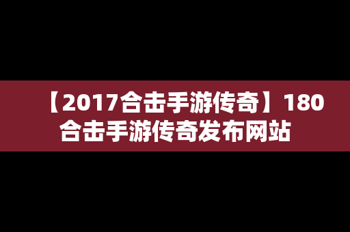 【2017合击手游传奇】180合击手游传奇发布网站