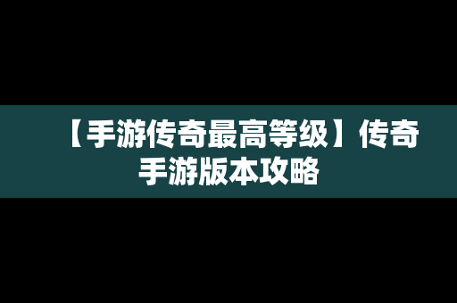 【手游传奇最高等级】传奇手游版本攻略