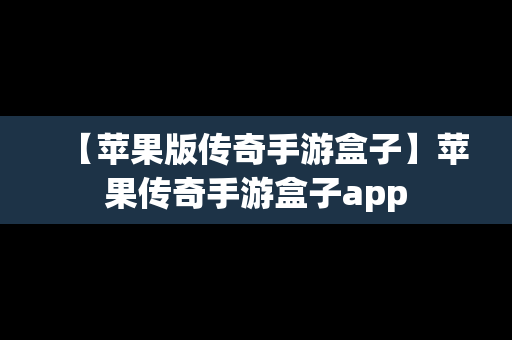 【苹果版传奇手游盒子】苹果传奇手游盒子app