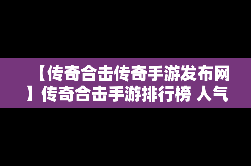 【传奇合击传奇手游发布网】传奇合击手游排行榜 人气 第一名 经典