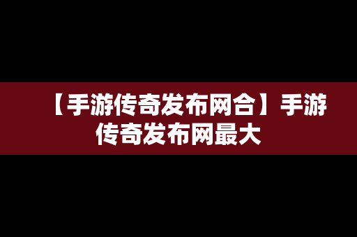 【手游传奇发布网合】手游传奇发布网最大