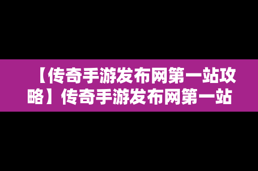 【传奇手游发布网第一站攻略】传奇手游发布网第一站攻略大全