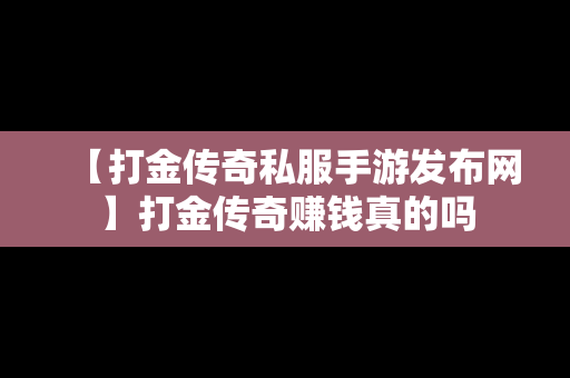 【打金传奇私服手游发布网】打金传奇赚钱真的吗