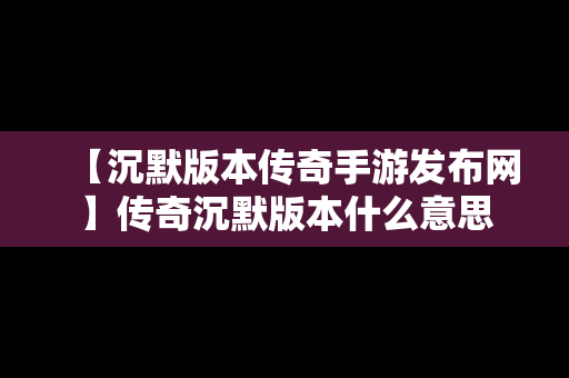 【沉默版本传奇手游发布网】传奇沉默版本什么意思