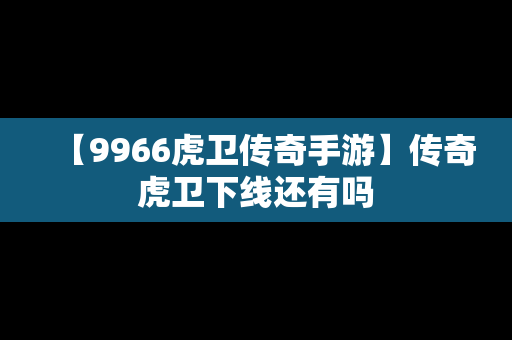 【9966虎卫传奇手游】传奇虎卫下线还有吗