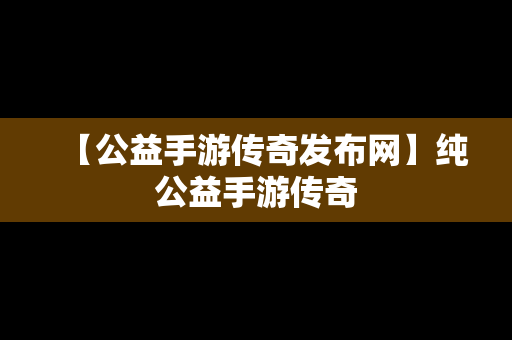 【公益手游传奇发布网】纯公益手游传奇