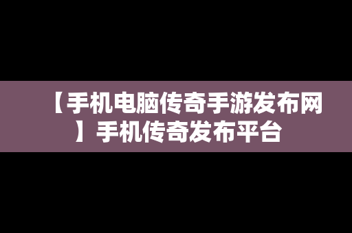 【手机电脑传奇手游发布网】手机传奇发布平台