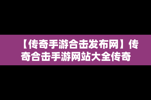 【传奇手游合击发布网】传奇合击手游网站大全传奇