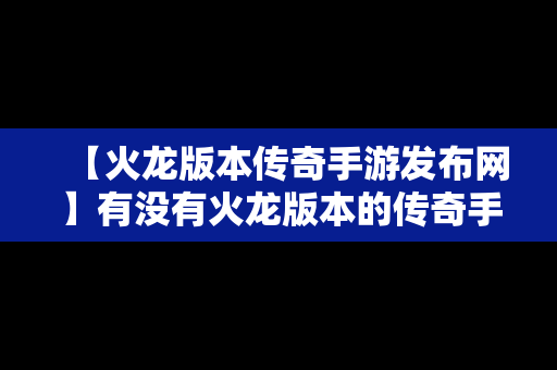 【火龙版本传奇手游发布网】有没有火龙版本的传奇手游