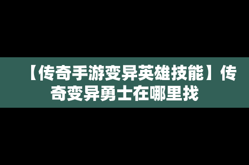 【传奇手游变异英雄技能】传奇变异勇士在哪里找