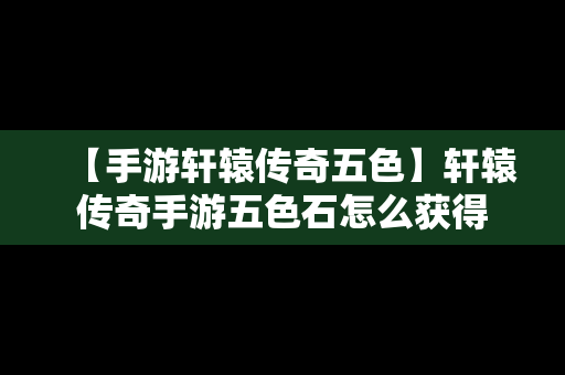 【手游轩辕传奇五色】轩辕传奇手游五色石怎么获得