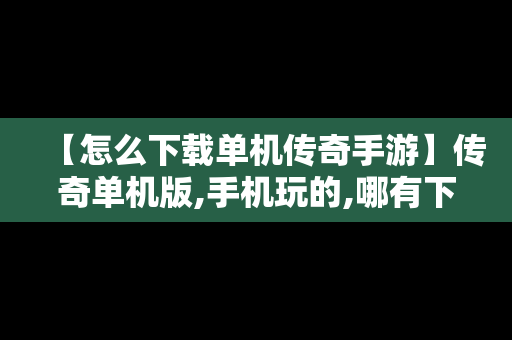 【怎么下载单机传奇手游】传奇单机版,手机玩的,哪有下