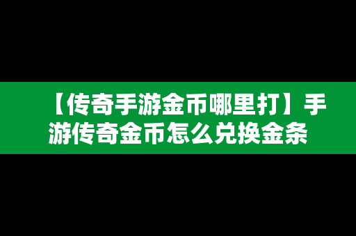 【传奇手游金币哪里打】手游传奇金币怎么兑换金条
