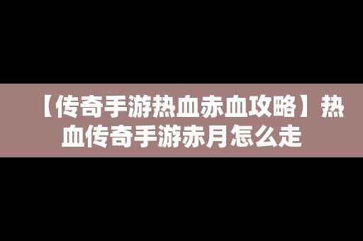 【传奇手游热血赤血攻略】热血传奇手游赤月怎么走
