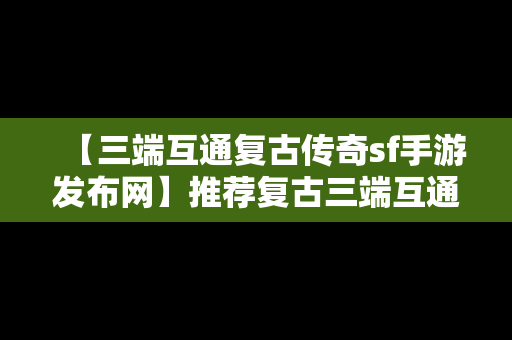 【三端互通复古传奇sf手游发布网】推荐复古三端互通传奇
