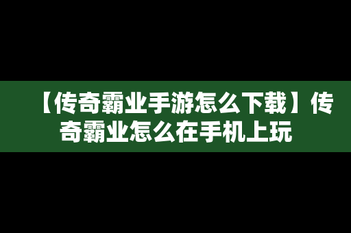 【传奇霸业手游怎么下载】传奇霸业怎么在手机上玩