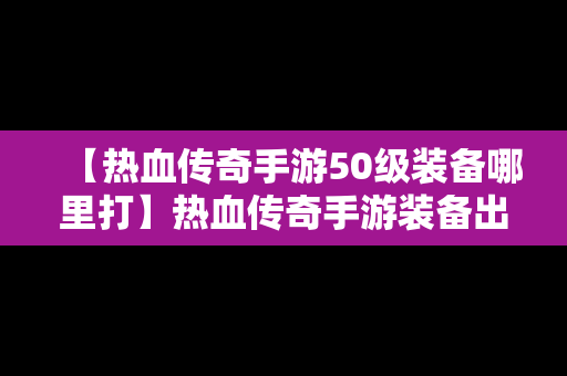 【热血传奇手游50级装备哪里打】热血传奇手游装备出处